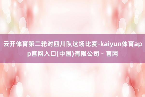 云开体育第二轮对四川队这场比赛-kaiyun体育app官网入口(中国)有限公司 - 官网