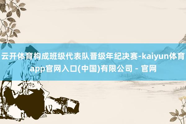 云开体育构成班级代表队晋级年纪决赛-kaiyun体育app官网入口(中国)有限公司 - 官网