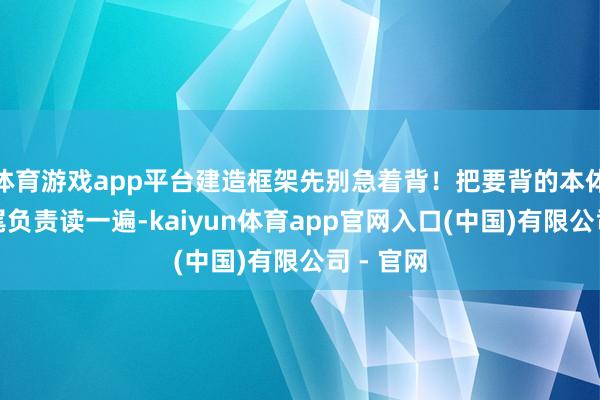 体育游戏app平台建造框架先别急着背!把要背的本体重新到尾负责读一遍-kaiyun体育app官网入口(中国)有限公司 - 官网