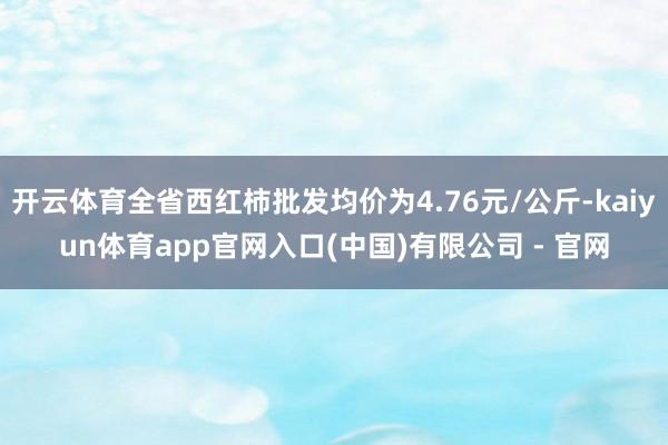 开云体育全省西红柿批发均价为4.76元/公斤-kaiyun体育app官网入口(中国)有限公司 - 官网