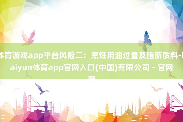 体育游戏app平台风险二：烹饪用油过量及脂肪质料-kaiyun体育app官网入口(中国)有限公司 - 官网