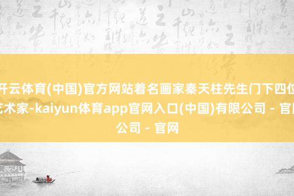 开云体育(中国)官方网站着名画家秦天柱先生门下四位艺术家-kaiyun体育app官网入口(中国)有限公司 - 官网