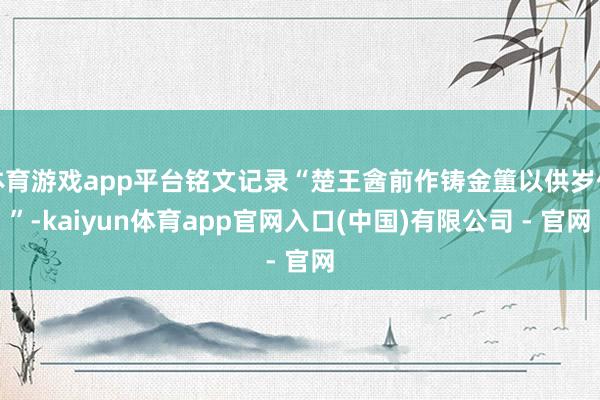 体育游戏app平台铭文记录“楚王酓前作铸金簠以供岁偿”-kaiyun体育app官网入口(中国)有限公司 - 官网