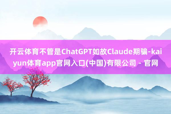 开云体育不管是ChatGPT如故Claude期骗-kaiyun体育app官网入口(中国)有限公司 - 官网