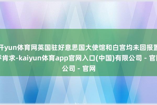 开yun体育网英国驻好意思国大使馆和白宫均未回报置评肯求-kaiyun体育app官网入口(中国)有限公司 - 官网