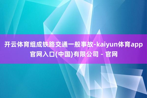 开云体育组成铁路交通一般事故-kaiyun体育app官网入口(中国)有限公司 - 官网