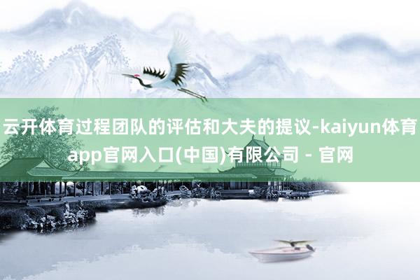 云开体育过程团队的评估和大夫的提议-kaiyun体育app官网入口(中国)有限公司 - 官网