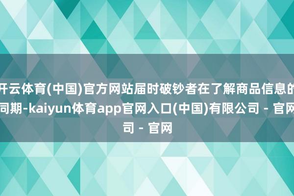 开云体育(中国)官方网站届时破钞者在了解商品信息的同期-kaiyun体育app官网入口(中国)有限公司 - 官网