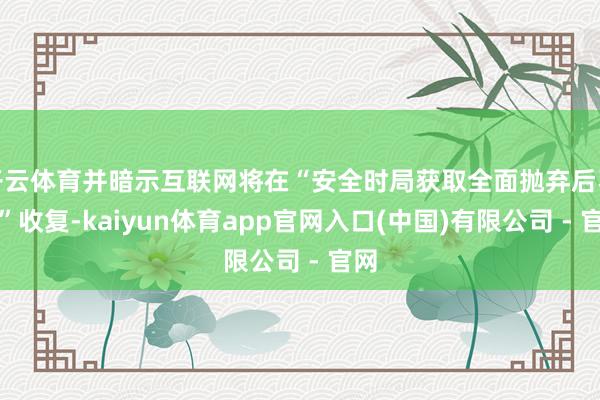 开云体育并暗示互联网将在“安全时局获取全面抛弃后不久”收复-kaiyun体育app官网入口(中国)有限公司 - 官网