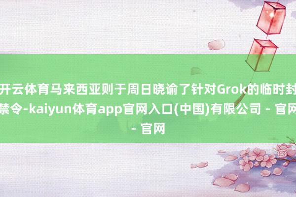 开云体育　　马来西亚则于周日晓谕了针对Grok的临时封禁令-kaiyun体育app官网入口(中国)有限公司 - 官网