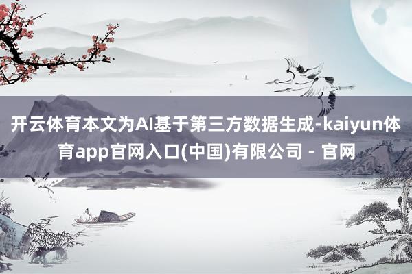 开云体育本文为AI基于第三方数据生成-kaiyun体育app官网入口(中国)有限公司 - 官网
