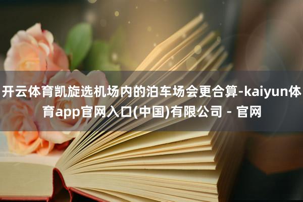 开云体育凯旋选机场内的泊车场会更合算-kaiyun体育app官网入口(中国)有限公司 - 官网