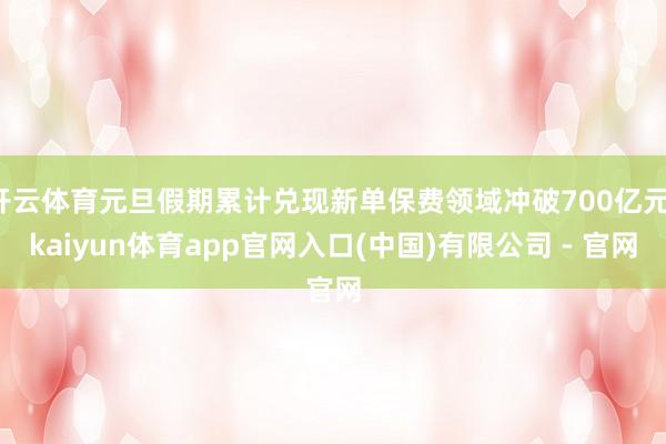 开云体育元旦假期累计兑现新单保费领域冲破700亿元-kaiyun体育app官网入口(中国)有限公司 - 官网