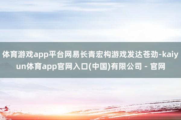 体育游戏app平台网易长青宏构游戏发达苍劲-kaiyun体育app官网入口(中国)有限公司 - 官网