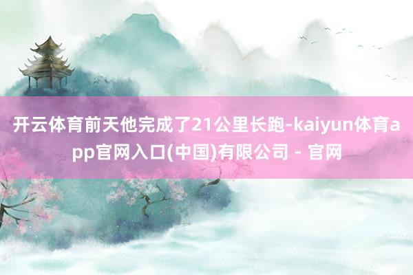 开云体育前天他完成了21公里长跑-kaiyun体育app官网入口(中国)有限公司 - 官网